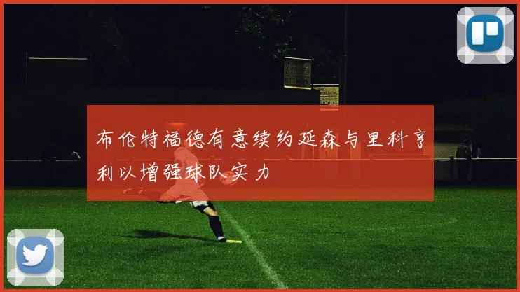 布伦特福德有意续约延森与里科亨利以增强球队实力