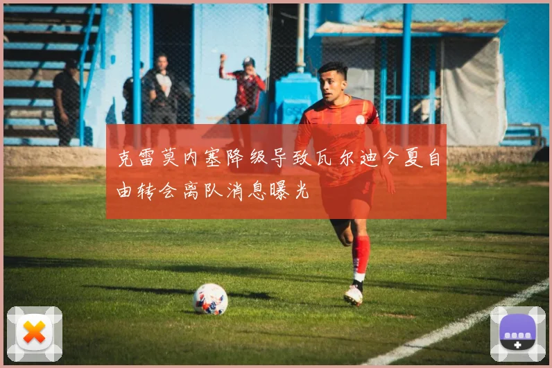 克雷莫内塞降级导致瓦尔迪今夏自由转会离队消息曝光
