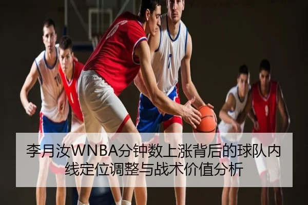 李月汝WNBA分钟数上涨背后的球队内线定位调整与战术价值分析